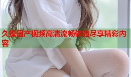 久操国产视频高清流畅体验尽享精彩内容
