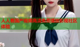 人人看国产视频高清免费播放影视社区体验