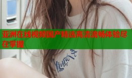 亚洲在线视频国产精选高清流畅体验尽在掌握