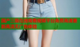国产三级在线观看视频平台免费高速更新高清无广告体验