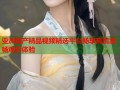 亚洲国产精品视频精选平台畅享高清流畅观影体验