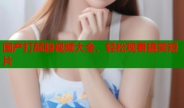 国产打屁股视频大全，轻松观看搞笑短片