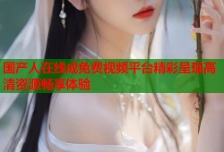 国产人在线成免费视频平台精彩呈现高清资源畅享体验