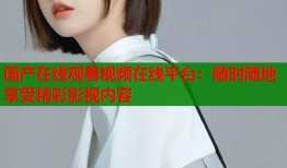 国产在线观看视频在线平台：随时随地享受精彩影视内容