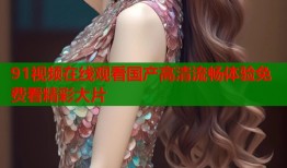91视频在线观看国产高清流畅体验免费看精彩大片