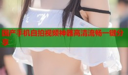 国产手机自拍视频神器高清流畅一键分享