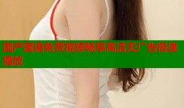 国产国语免费视频畅享高清无广告极速播放