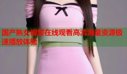 国产熟女视频在线观看高清海量资源极速播放体验