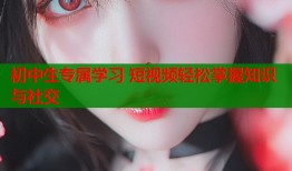 初中生专属学习 短视频轻松掌握知识与社交