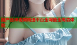 国产丝袜视频精选平台全网最全高清体验