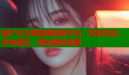 国产女主播直播视频平台：实时互动，多样娱乐，随时随地观看