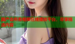 国产会所务视频在线播放平台，尽享精选内容