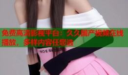 免费高清影视平台：久久国产视频在线播放，多样内容任您选