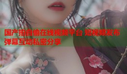 国产拍自偷在线视频平台 短视频发布弹幕互动私密分享