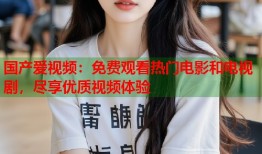 国产爱视频：免费观看热门电影和电视剧，尽享优质视频体验
