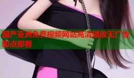 国产亚洲免费视频网站高清播放无广告即点即看