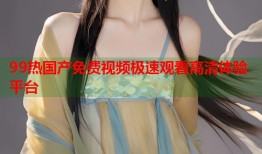 99热国产免费视频极速观看高清体验平台