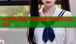 400部高清国产自拍视频尽享私密体验平台