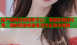 国产视频在线视频平台：海量影视任你看，随时随地畅享高清电影和电视剧