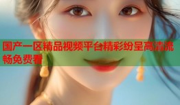 国产一区精品视频平台精彩纷呈高清流畅免费看