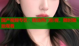 国产视频专区：精选热门影视，随时随地观看