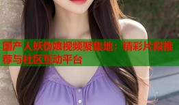 国产人妖伪娘视频聚集地：精彩片段推荐与社区互动平台
