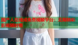 国产人在线成免费视频平台：无限精彩影视随时看