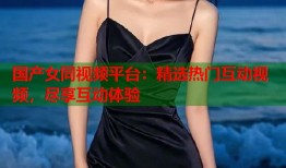 国产女同视频平台：精选热门互动视频，尽享互动体验