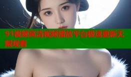 91视频高清视频播放平台极速更新无限观看