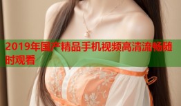 2019年国产精品手机视频高清流畅随时观看