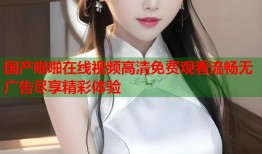 国产啪啪在线视频高清免费观看流畅无广告尽享精彩体验