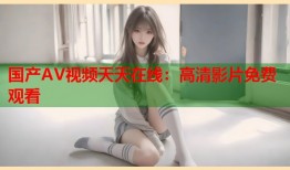 国产AV视频天天在线：高清影片免费观看