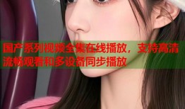 国产系列视频全集在线播放，支持高清流畅观看和多设备同步播放