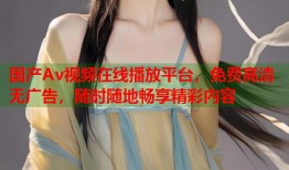 国产Av视频在线播放平台，免费高清无广告，随时随地畅享精彩内容