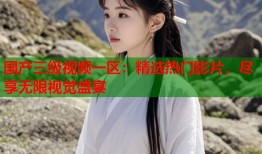国产三级视频一区：精选热门影片，尽享无限视觉盛宴