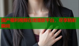 国产福利视频在线播放平台，尽享精彩瞬间