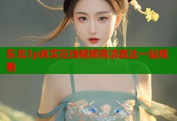 东北3p真实在线视频高清直达一站观看
