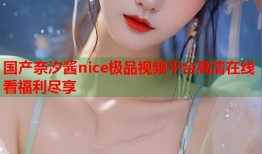 国产奈汐酱nice极品视频平台高清在线看福利尽享