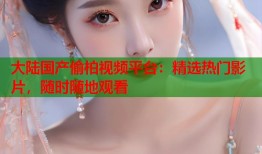 大陆国产偷柏视频平台：精选热门影片，随时随地观看