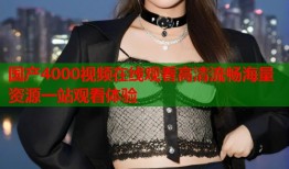 国产4000视频在线观看高清流畅海量资源一站观看体验