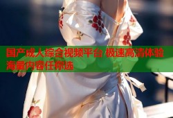 国产成人综合视频平台 极速高清体验海量内容任你选