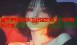 国产卡戴珊视频在线播放平台：尽享精彩时刻
