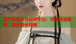 国产自拍在线视频平台：尽享精选视频，随时随地观看