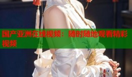 国产亚洲在线视频：随时随地观看精彩视频