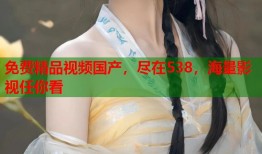 免费精品视频国产，尽在538，海量影视任你看