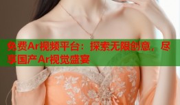 免费Ar视频平台：探索无限创意，尽享国产Ar视觉盛宴