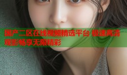 国产二区在线视频精选平台 极速高清观影畅享无限精彩