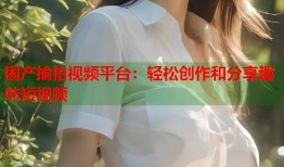 国产揄拍视频平台：轻松创作和分享趣味短视频