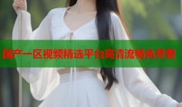 国产一区视频精选平台高清流畅免费看
