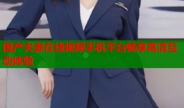 国产夫妻在线视频手机平台畅享高清互动体验